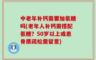 中老年补钙需要加氨糖吗(老年人补钙需搭配氨糖？50岁以上或患骨质疏松需留意)