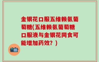 金银花口服五维赖氨葡萄糖(五维赖氨葡萄糖口服液与金银花同食可能增加药效？)