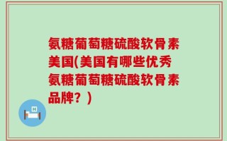 氨糖葡萄糖硫酸软骨素美国(美国有哪些优秀氨糖葡萄糖硫酸软骨素品牌？)