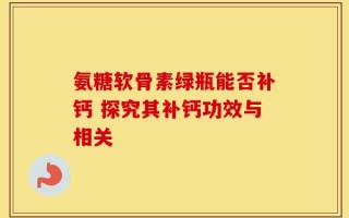 氨糖软骨素绿瓶能否补钙 探究其补钙功效与相关