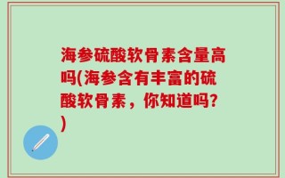 海参硫酸软骨素含量高吗(海参含有丰富的硫酸软骨素，你知道吗？)