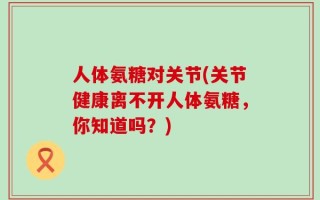 人体氨糖对关节(关节健康离不开人体氨糖，你知道吗？)