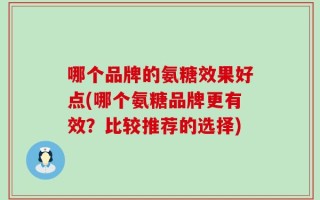 哪个品牌的氨糖效果好点(哪个氨糖品牌更有效？比较推荐的选择)