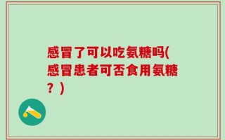 感冒了可以吃氨糖吗(感冒患者可否食用氨糖？)