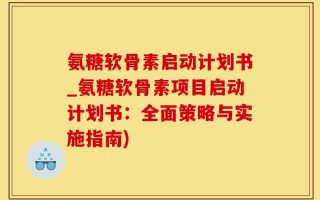 氨糖软骨素启动计划书_氨糖软骨素项目启动计划书：全面策略与实施指南)