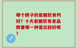 哪个牌子的氨糖软骨钙好？十大氨糖软骨素品牌里哪一种是比较好呢？