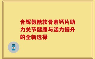 合辉氨糖软骨素钙片助力关节健康与活力提升的全新选择