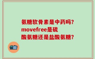 氨糖软骨素是中药吗？movefree是硫酸氨糖还是盐酸氨糖？