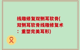 线雕修复双侧耳软骨(双侧耳软骨线雕修复术：重塑完美耳形)