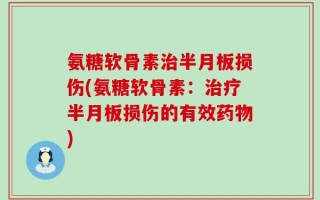 氨糖软骨素治半月板损伤(氨糖软骨素：治疗半月板损伤的有效药物)