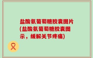 盐酸氨葡萄糖胶囊图片(盐酸氨葡萄糖胶囊图示，缓解关节疼痛)