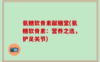 氨糖软骨素献膳堂(氨糖软骨素：营养之选，护足关节)