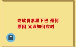 吃软骨素黑下巴 是何原因 又该如何应对