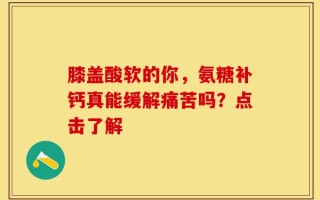 膝盖酸软的你，氨糖补钙真能缓解痛苦吗？点击了解