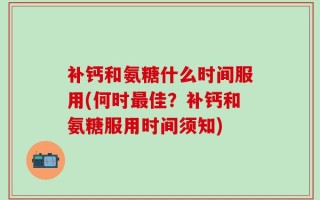 补钙和氨糖什么时间服用(何时最佳？补钙和氨糖服用时间须知)