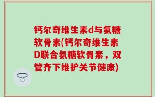 钙尔奇维生素d与氨糖软骨素(钙尔奇维生素D联合氨糖软骨素，双管齐下维护关节健康)