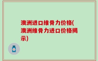 澳洲进口维骨力价格(澳洲维骨力进口价格揭示)