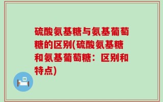 硫酸氨基糖与氨基葡萄糖的区别(硫酸氨基糖和氨基葡萄糖：区别和特点)