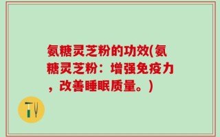 氨糖灵芝粉的功效(氨糖灵芝粉：增强免疫力，改善睡眠质量。)