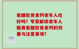 氨糖软骨素钙老年人吃好吗？专家解读老年人服用氨糖软骨素钙的效果与注意事项？