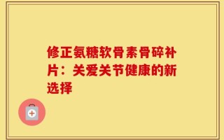 修正氨糖软骨素骨碎补片：关爱关节健康的新选择