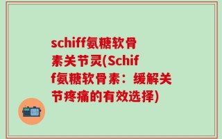 schiff氨糖软骨素关节灵(Schiff氨糖软骨素：缓解关节疼痛的有效选择)