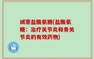 诚意盐酸氨糖(盐酸氨糖：治疗关节炎和骨关节炎的有效药物)