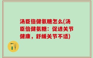 汤臣倍健氨糖怎么(汤臣倍健氨糖：促进关节健康，舒缓关节不适)