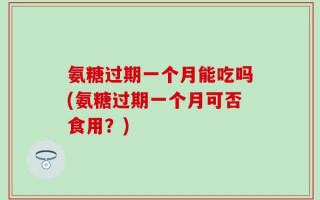 氨糖过期一个月能吃吗(氨糖过期一个月可否食用？)