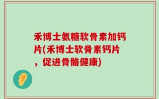 禾博士氨糖软骨素加钙片(禾博士软骨素钙片，促进骨骼健康)