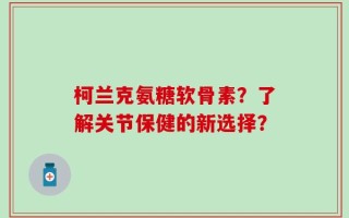 柯兰克氨糖软骨素？了解关节保健的新选择？