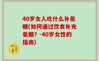 40岁女人吃什么补氨糖(如何通过饮食补充氨糖？-40岁女性的指南)