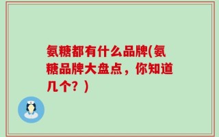 氨糖都有什么品牌(氨糖品牌大盘点，你知道几个？)