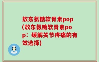 敖东氨糖软骨素pop(敖东氨糖软骨素pop：缓解关节疼痛的有效选择)
