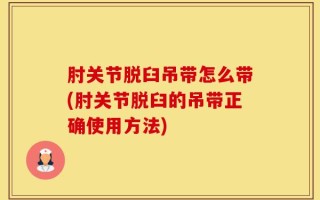 肘关节脱臼吊带怎么带(肘关节脱臼的吊带正确使用方法)