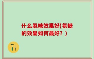 什么氨糖效果好(氨糖的效果如何最好？)