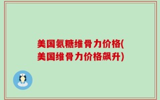 美国氨糖维骨力价格(美国维骨力价格飙升)