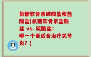 氨糖软骨素硫酸盐和盐酸盐(氨糖软骨素盐酸盐 vs. 硫酸盐：哪一个更适合治疗关节炎？)