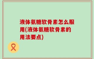 液体氨糖软骨素怎么服用(液体氨糖软骨素的用法要点)