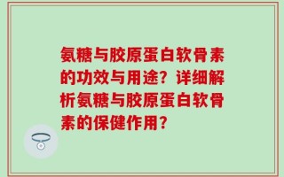 氨糖与胶原蛋白软骨素的功效与用途？详细解析氨糖与胶原蛋白软骨素的保健作用？