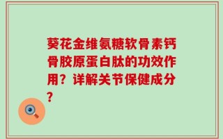 葵花金维氨糖软骨素钙骨胶原蛋白肽的功效作用？详解关节保健成分？