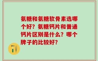 氨糖和氨糖软骨素选哪个好？氨糖钙片和普通钙片区别是什么？哪个牌子的比较好？