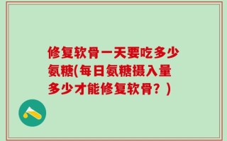 修复软骨一天要吃多少氨糖(每日氨糖摄入量多少才能修复软骨？)