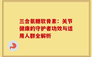三合氨糖软骨素：关节健康的守护者功效与适用人群全解析