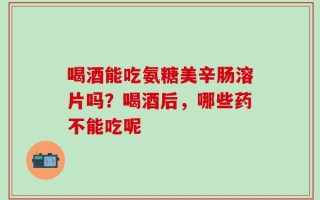 喝酒能吃氨糖美辛肠溶片吗？喝酒后，哪些药不能吃呢
