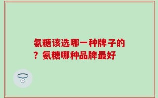 氨糖该选哪一种牌子的？氨糖哪种品牌最好