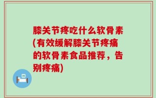 膝关节疼吃什么软骨素(有效缓解膝关节疼痛的软骨素食品推荐，告别疼痛)