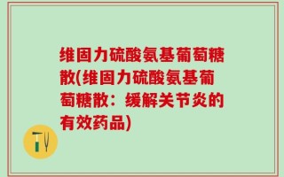 维固力硫酸氨基葡萄糖散(维固力硫酸氨基葡萄糖散：缓解关节炎的有效药品)