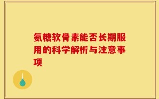 氨糖软骨素能否长期服用的科学解析与注意事项