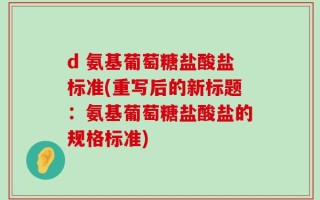 d 氨基葡萄糖盐酸盐标准(重写后的新标题：氨基葡萄糖盐酸盐的规格标准)